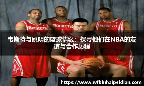 韦斯特与姚明的篮球情缘:探寻他们在NBA的友谊与合作历程